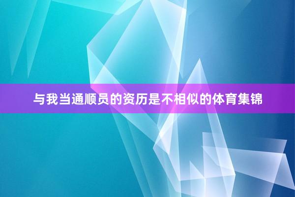 与我当通顺员的资历是不相似的体育集锦