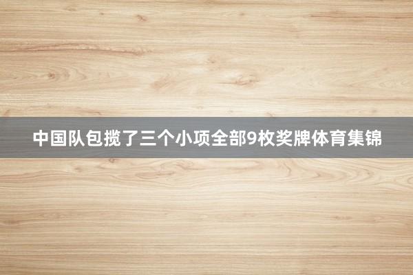 中国队包揽了三个小项全部9枚奖牌体育集锦