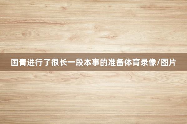 国青进行了很长一段本事的准备体育录像/图片