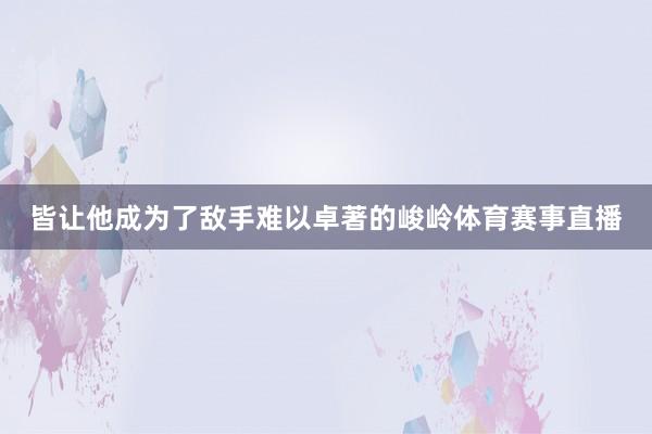 皆让他成为了敌手难以卓著的峻岭体育赛事直播