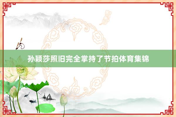 孙颖莎照旧完全掌持了节拍体育集锦