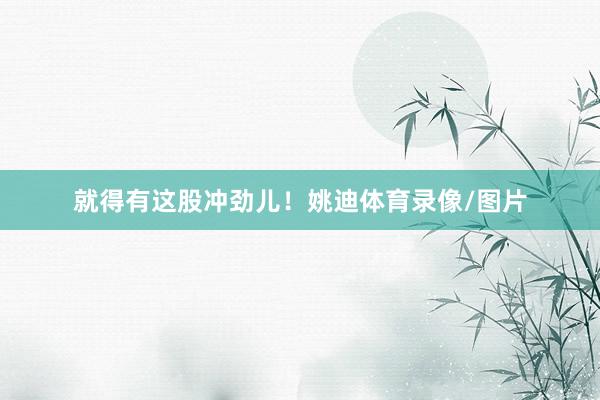 就得有这股冲劲儿！姚迪体育录像/图片