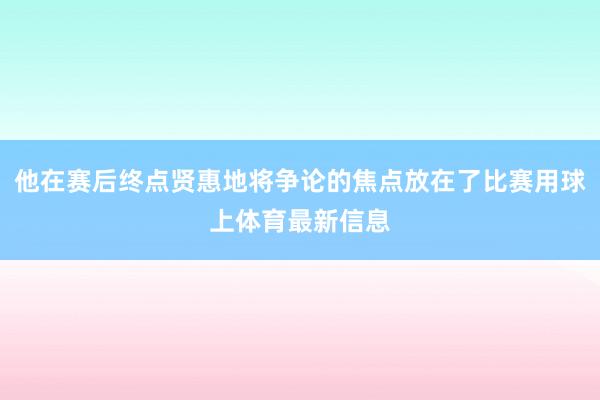 他在赛后终点贤惠地将争论的焦点放在了比赛用球上体育最新信息