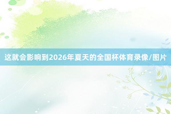 这就会影响到2026年夏天的全国杯体育录像/图片