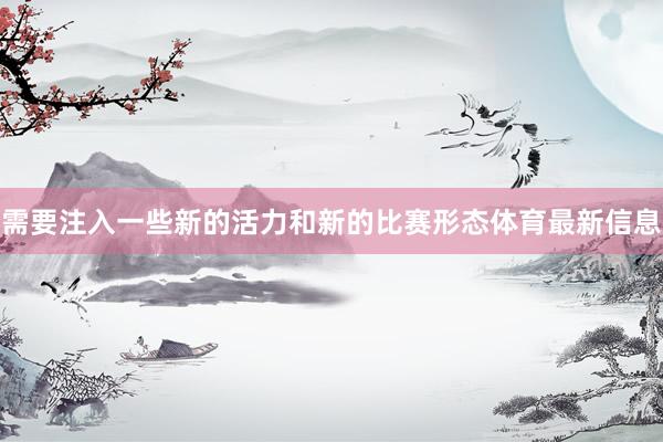 需要注入一些新的活力和新的比赛形态体育最新信息