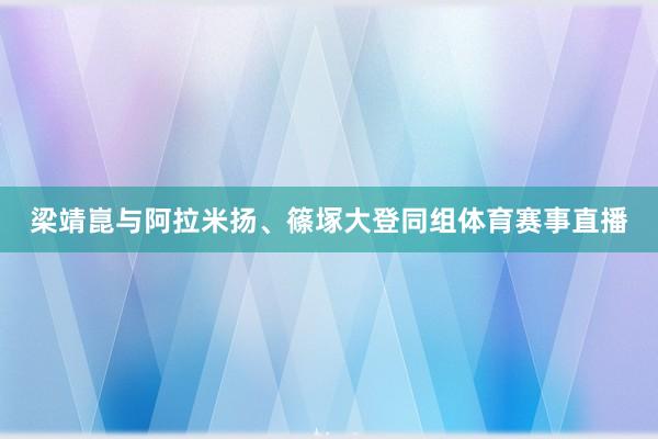 梁靖崑与阿拉米扬、篠塚大登同组体育赛事直播