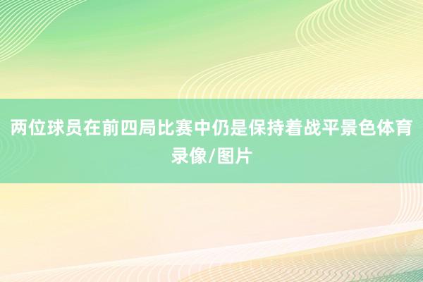 两位球员在前四局比赛中仍是保持着战平景色体育录像/图片