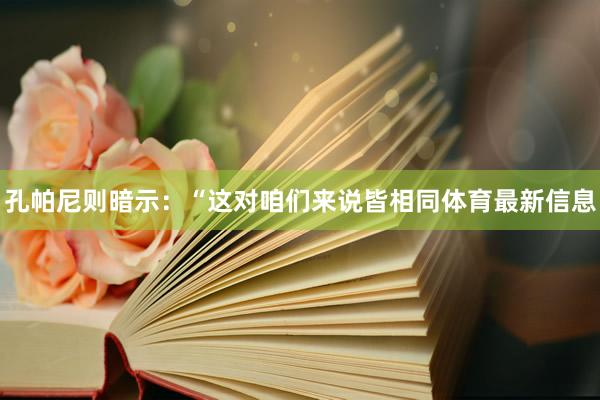 孔帕尼则暗示：“这对咱们来说皆相同体育最新信息