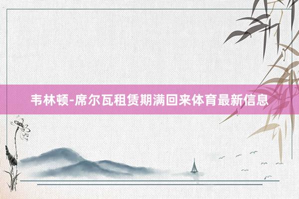 韦林顿-席尔瓦租赁期满回来体育最新信息