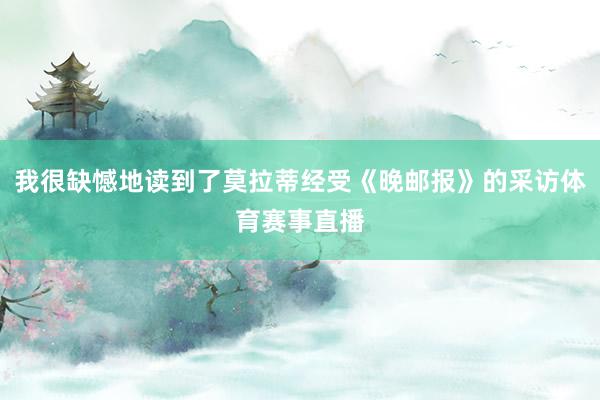 我很缺憾地读到了莫拉蒂经受《晚邮报》的采访体育赛事直播