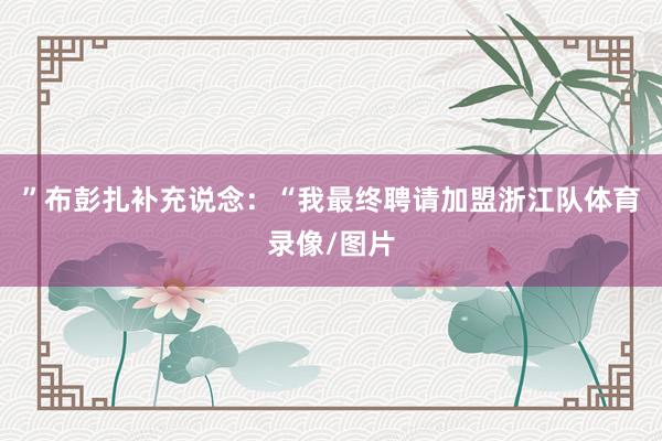 ”布彭扎补充说念：“我最终聘请加盟浙江队体育录像/图片