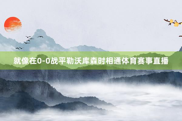 就像在0-0战平勒沃库森时相通体育赛事直播
