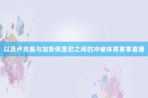 以及卢克曼与加斯佩里尼之间的冲破体育赛事直播