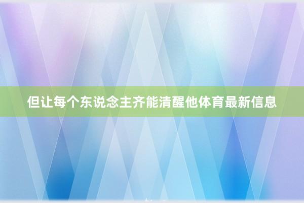 但让每个东说念主齐能清醒他体育最新信息