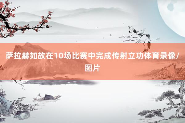 萨拉赫如故在10场比赛中完成传射立功体育录像/图片