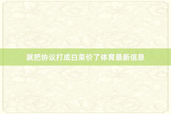 就把协议打成白菜价了体育最新信息