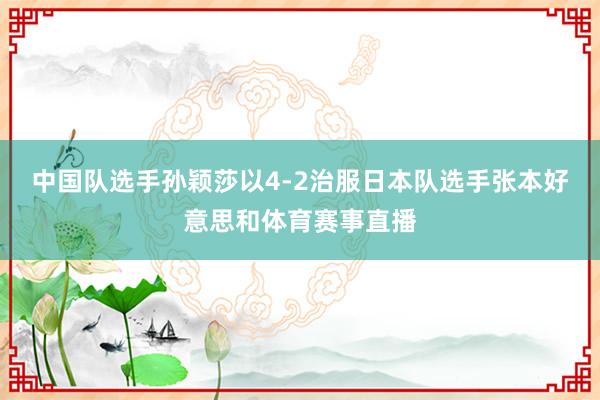 中国队选手孙颖莎以4-2治服日本队选手张本好意思和体育赛事直播