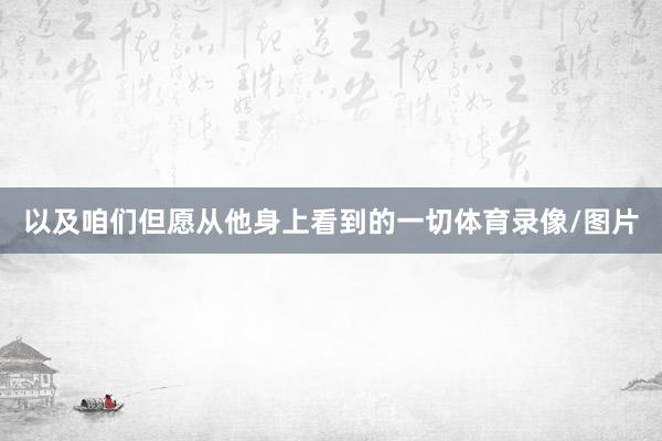 以及咱们但愿从他身上看到的一切体育录像/图片