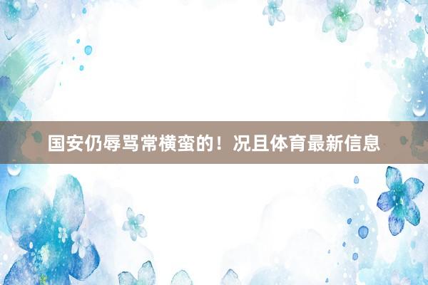 国安仍辱骂常横蛮的！况且体育最新信息