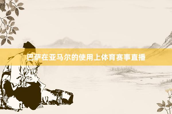 巴萨在亚马尔的使用上体育赛事直播
