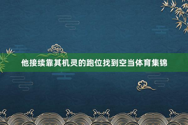 他接续靠其机灵的跑位找到空当体育集锦