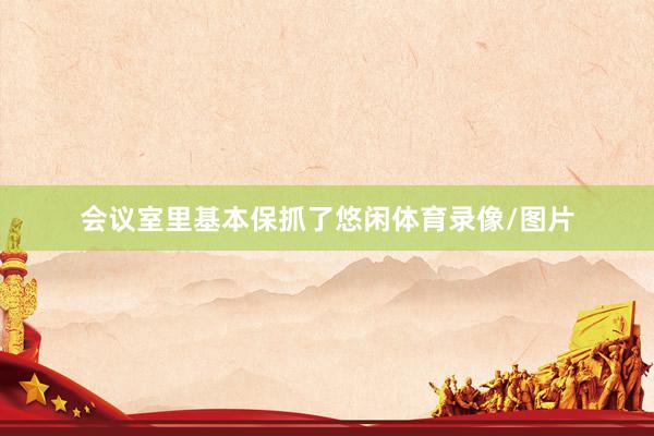 会议室里基本保抓了悠闲体育录像/图片