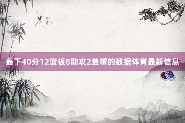 轰下40分12篮板8助攻2盖帽的数据体育最新信息