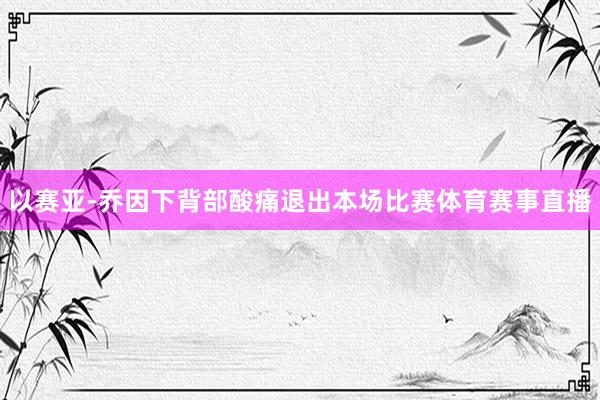 以赛亚-乔因下背部酸痛退出本场比赛体育赛事直播