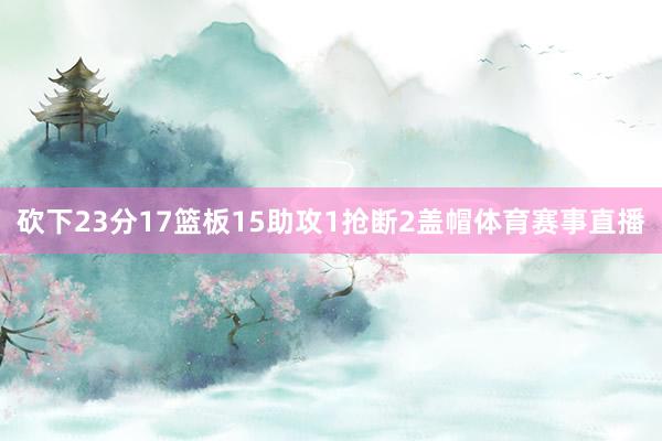 砍下23分17篮板15助攻1抢断2盖帽体育赛事直播