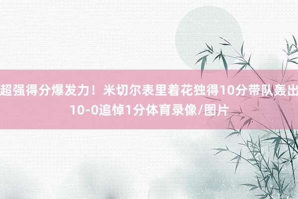 超强得分爆发力！米切尔表里着花独得10分带队轰出10-0追悼1分体育录像/图片