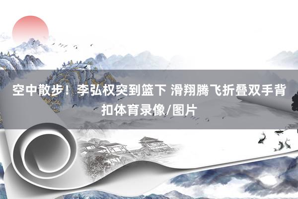 空中散步！李弘权突到篮下 滑翔腾飞折叠双手背扣体育录像/图片