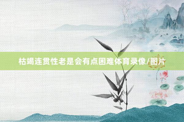 枯竭连贯性老是会有点困难体育录像/图片