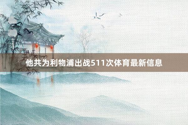 他共为利物浦出战511次体育最新信息
