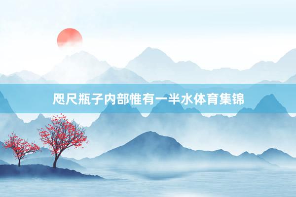 咫尺瓶子内部惟有一半水体育集锦