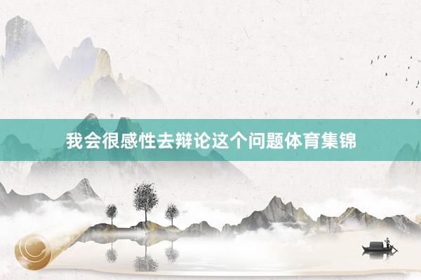 我会很感性去辩论这个问题体育集锦