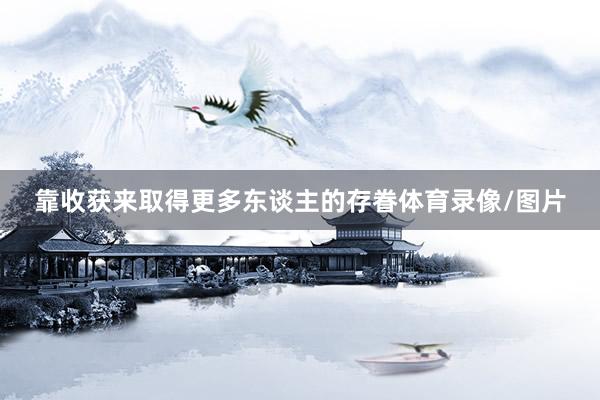 靠收获来取得更多东谈主的存眷体育录像/图片