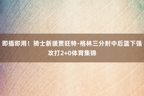 即插即用！骑士新援贾旺特-格林三分射中后篮下强攻打2+0体育集锦