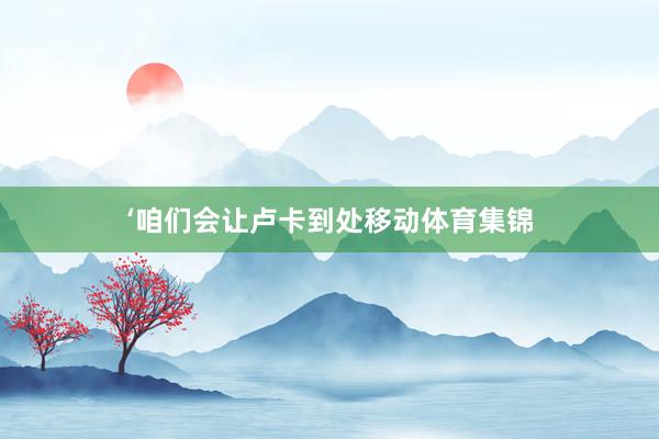 ‘咱们会让卢卡到处移动体育集锦