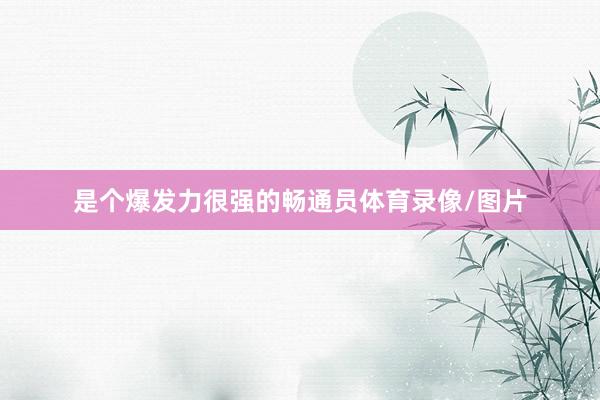 是个爆发力很强的畅通员体育录像/图片