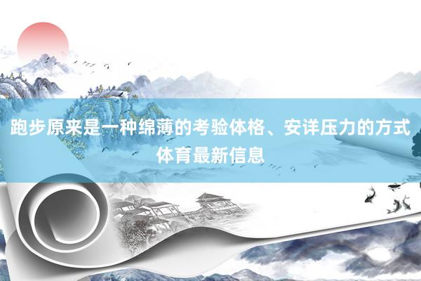 跑步原来是一种绵薄的考验体格、安详压力的方式体育最新信息