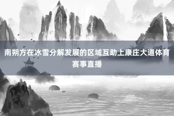 南朔方在冰雪分解发展的区域互助上康庄大道体育赛事直播