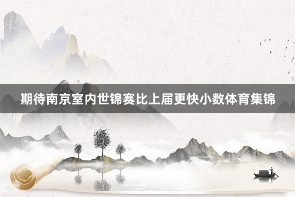 期待南京室内世锦赛比上届更快小数体育集锦