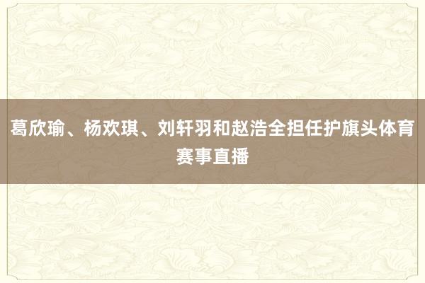葛欣瑜、杨欢琪、刘轩羽和赵浩全担任护旗头体育赛事直播