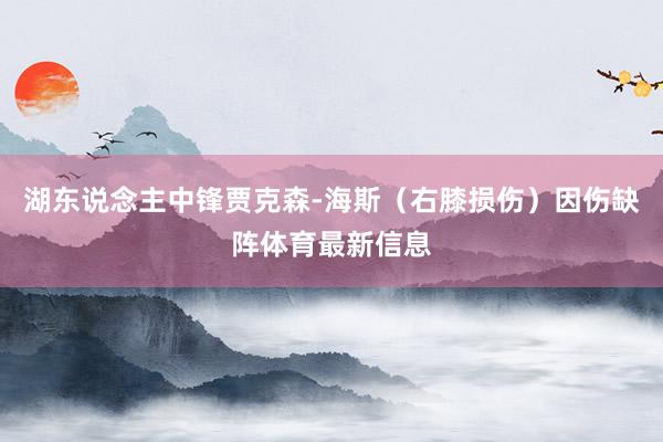 湖东说念主中锋贾克森-海斯（右膝损伤）因伤缺阵体育最新信息