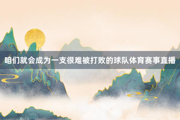 咱们就会成为一支很难被打败的球队体育赛事直播