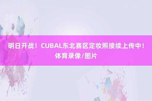明日开战！CUBAL东北赛区定妆照接续上传中！体育录像/图片